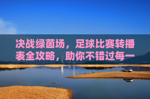 决战绿茵场，足球比赛转播表全攻略，助你不错过每一场精彩对决