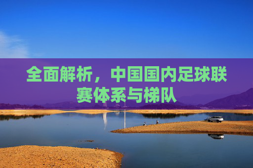 全面解析，中国国内足球联赛体系与梯队
