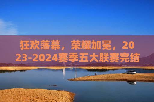 狂欢落幕,荣耀加冕,2023-2024赛季五大联赛完结时间全解析
