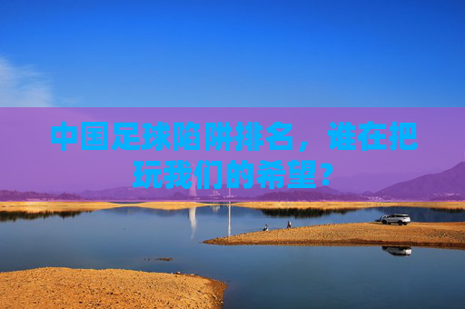 中国足球陷阱排名,谁在把玩我们的希望?
