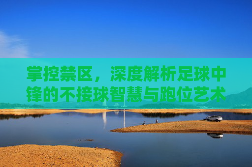 掌控禁区,深度解析足球中锋的不接球智慧与跑位艺术