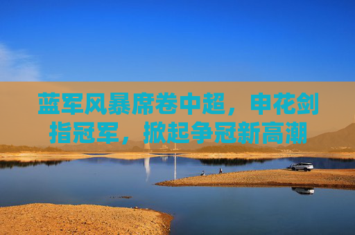 蓝军风暴席卷中超，申花剑指冠军，掀起争冠新高潮