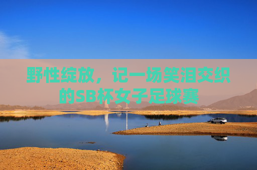 野性绽放,记一场笑泪交织的SB杯女子足球赛