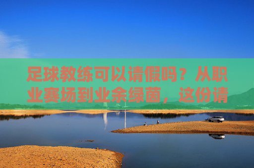 足球教练可以请假吗?从职业赛场到业余绿茵,这份请假指南请收好