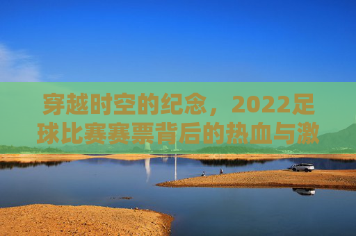 穿越时空的纪念，2022足球比赛赛票背后的热血与激情