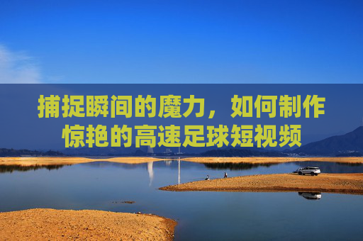 捕捉瞬间的魔力，如何制作惊艳的高速足球短视频