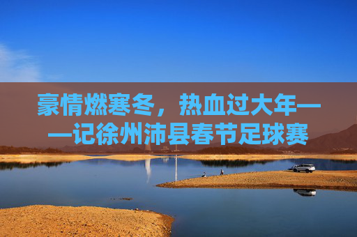 豪情燃寒冬,热血过大年——记徐州沛县春节足球赛
