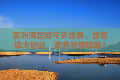 美洲狮足球今天比赛，绿茵烽火燃起，谁将笑傲群雄？