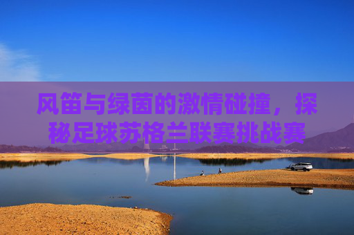 风笛与绿茵的激情碰撞，探秘足球苏格兰联赛挑战赛