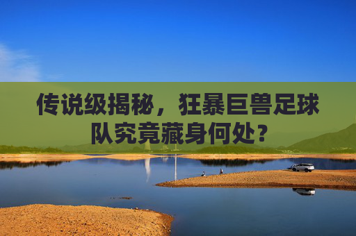 传说级揭秘,狂暴巨兽足球队究竟藏身何处?