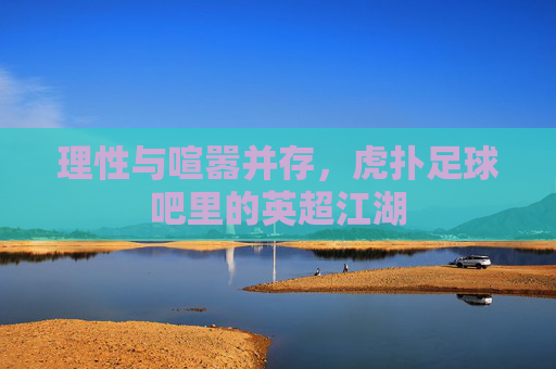 理性与喧嚣并存,虎扑足球吧里的英超江湖