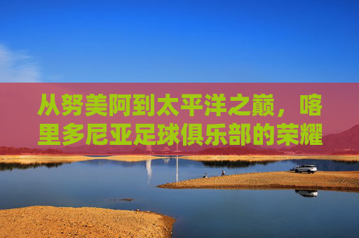 从努美阿到太平洋之巅，喀里多尼亚足球俱乐部的荣耀征程
