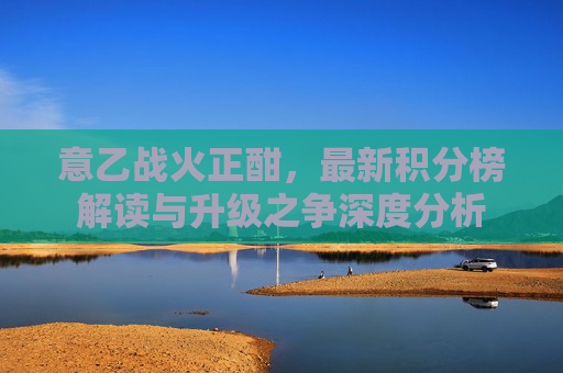 意乙战火正酣，最新积分榜解读与升级之争深度分析