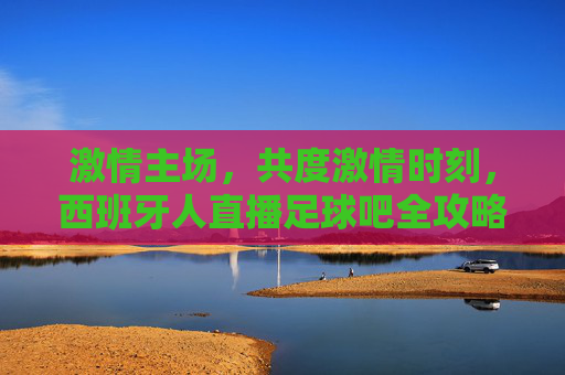 激情主场,共度激情时刻,西班牙人直播足球吧全攻略