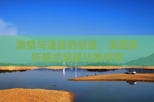 激情与速度的较量,深度解析笼式足球比赛时间
