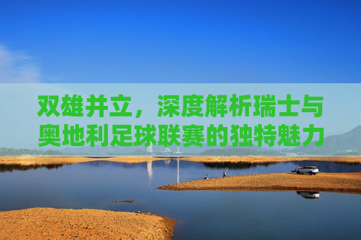双雄并立，深度解析瑞士与奥地利足球联赛的独特魅力与竞争格局
