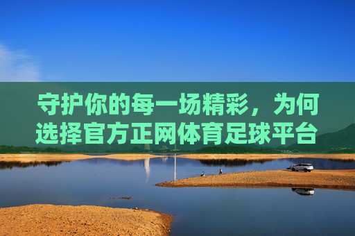 守护你的每一场精彩,为何选择官方正网体育足球平台?