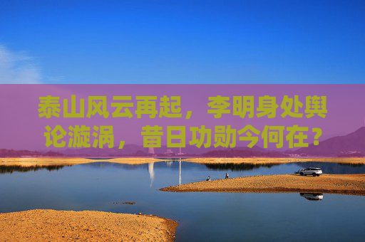 泰山风云再起,李明身处舆论漩涡,昔日功勋今何在?