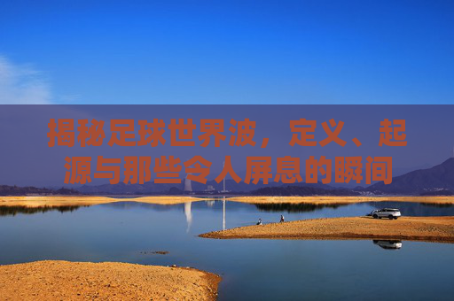 揭秘足球世界波，定义、起源与那些令人屏息的瞬间