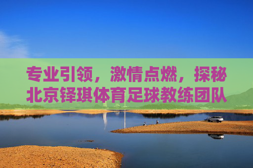 专业引领，激情点燃，探秘北京铎琪体育足球教练团队的专业与魅力