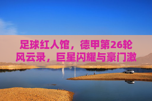 足球红人馆，德甲第26轮风云录，巨星闪耀与豪门激战