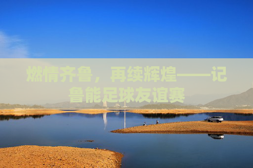 燃情齐鲁,再续辉煌——记鲁能足球友谊赛