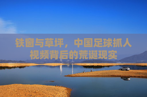 铁窗与草坪，中国足球抓人视频背后的荒诞现实
