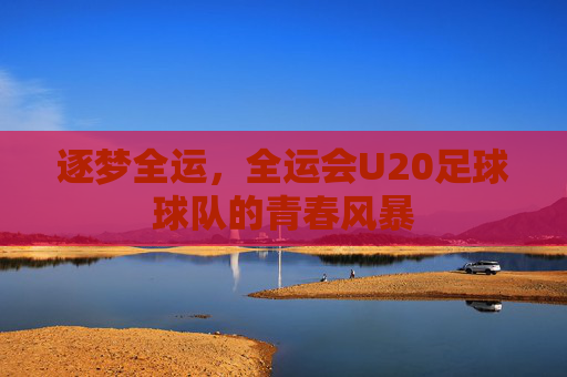 逐梦全运，全运会U20足球球队的青春风暴