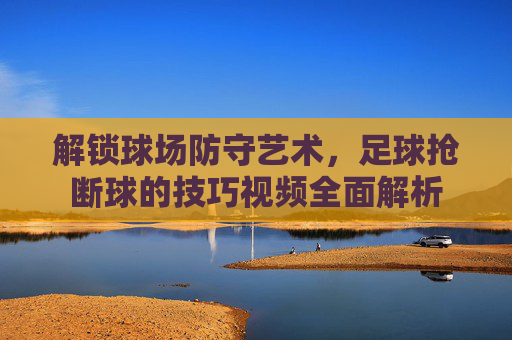 解锁球场防守艺术,足球抢断球的技巧视频全面解析