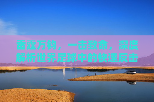 雷霆万钧,一击致命,深度解析世界足球中的快速反击艺术