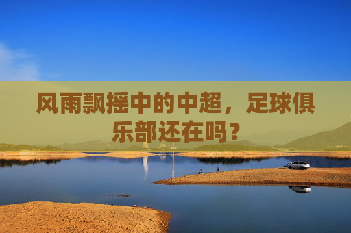风雨飘摇中的中超，足球俱乐部还在吗？