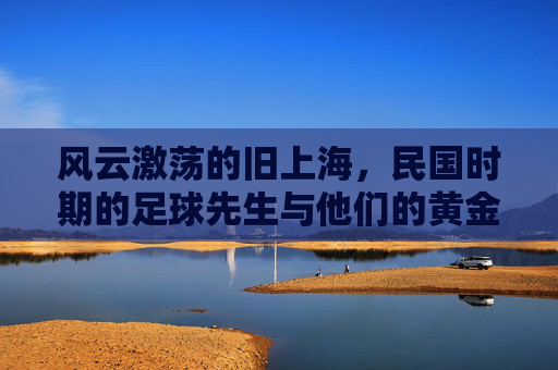 风云激荡的旧上海,民国时期的足球先生与他们的黄金年代