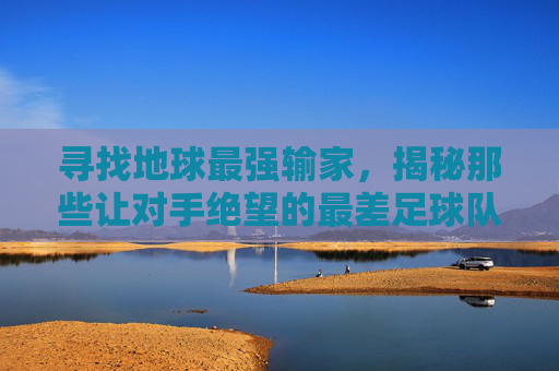 寻找地球最强输家，揭秘那些让对手绝望的最差足球队