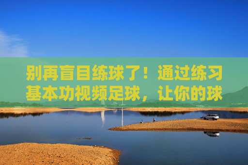 别再盲目练球了！通过练习基本功视频足球，让你的球技突飞猛进