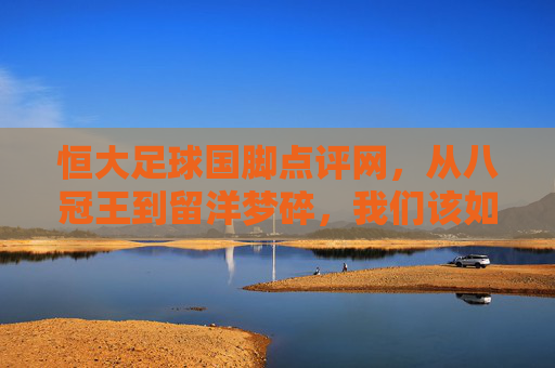 恒大足球国脚点评网,从八冠王到留洋梦碎,我们该如何读懂这一代人?