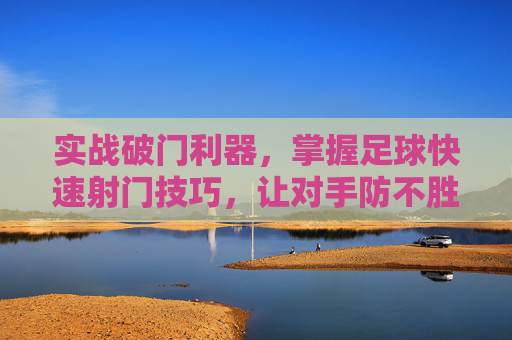 实战破门利器，掌握足球快速射门技巧，让对手防不胜防