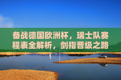备战德国欧洲杯，瑞士队赛程表全解析，剑指晋级之路