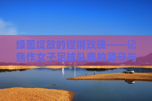 绿茵绽放的铿锵玫瑰——记焦作女子足球队曹的坚守与梦想