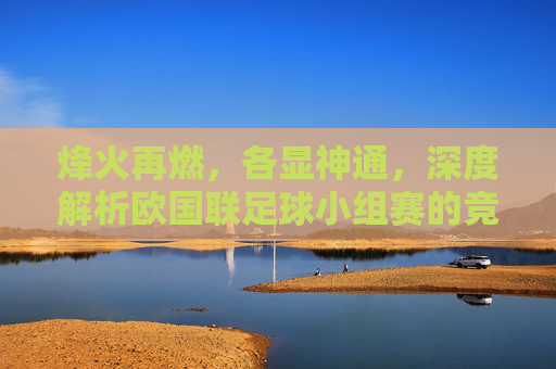 烽火再燃，各显神通，深度解析欧国联足球小组赛的竞技价值