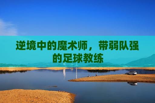 逆境中的魔术师,带弱队强的足球教练