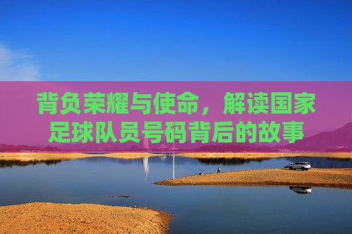 背负荣耀与使命，解读国家足球队员号码背后的故事
