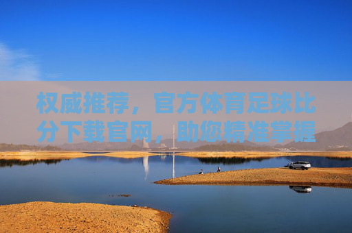 权威推荐,官方体育足球比分下载官网,助您精准掌握赛事动态