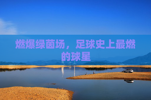 燃爆绿茵场，足球史上最燃的球星