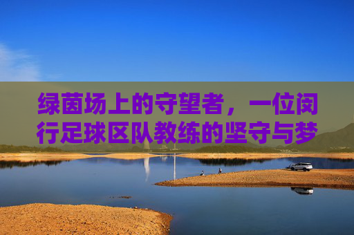 绿茵场上的守望者,一位闵行足球区队教练的坚守与梦想