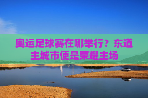 奥运足球赛在哪举行？东道主城市便是荣耀主场