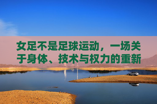 女足不是足球运动，一场关于身体、技术与权力的重新审视