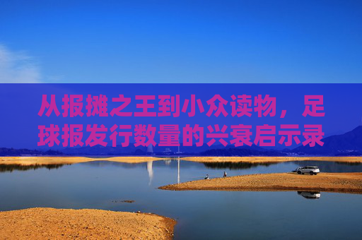 从报摊之王到小众读物,足球报发行数量的兴衰启示录