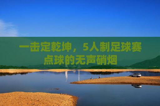 一击定乾坤，5人制足球赛点球的无声硝烟