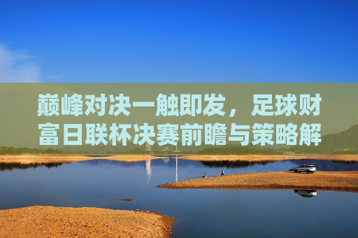巅峰对决一触即发，足球财富日联杯决赛前瞻与策略解析