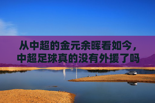 从中超的金元余晖看如今,中超足球真的没有外援了吗?